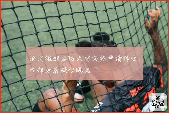 沧州雄狮后防大将突然申请转会，内部矛盾疑似曝光