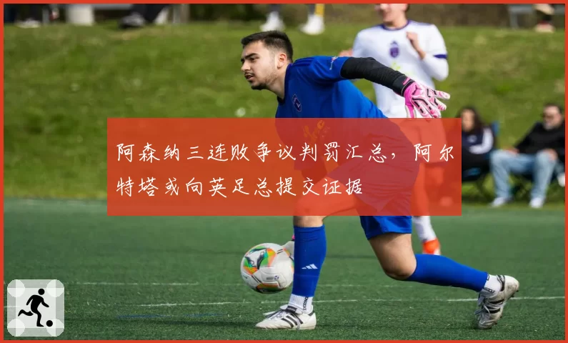 阿森纳三连败争议判罚汇总，阿尔特塔或向英足总提交证据
