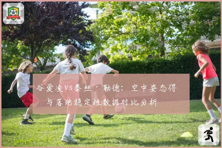 谷爱凌vs泰丝·勒德：空中姿态得分与落地稳定性数据对比分析