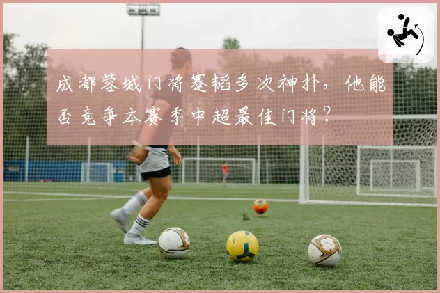 成都蓉城门将蹇韬多次神扑，他能否竞争本赛季中超最佳门将？
