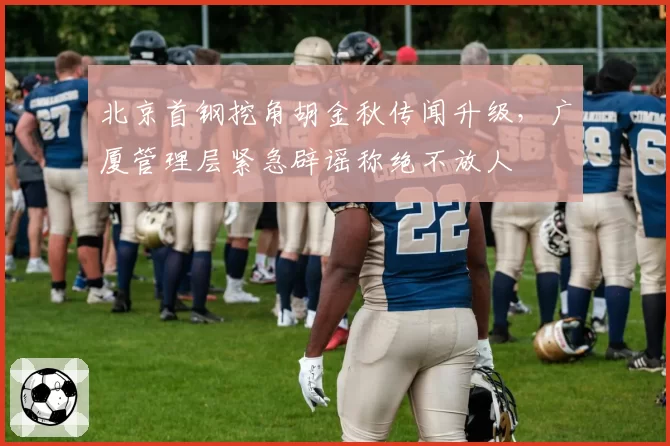 北京首钢挖角胡金秋传闻升级,广厦管理层紧急辟谣称绝不放人