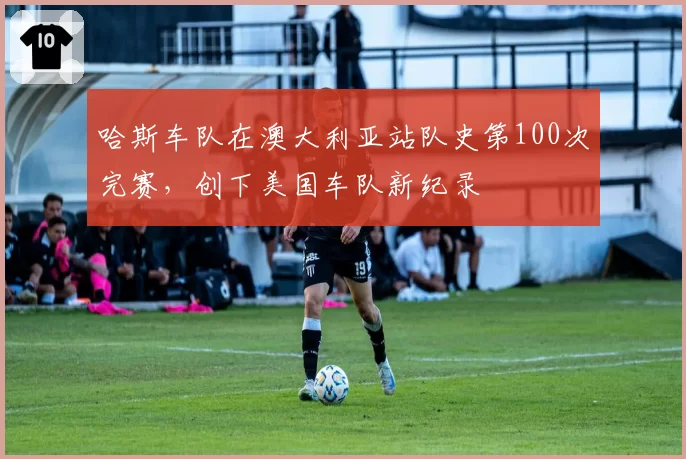哈斯车队在澳大利亚站队史第100次完赛，创下美国车队新纪录