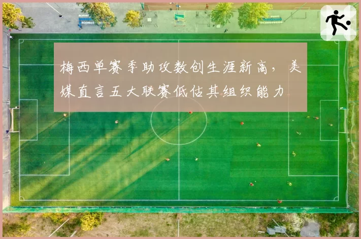 梅西单赛季助攻数创生涯新高,美媒直言五大联赛低估其组织能力