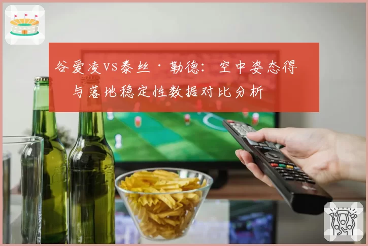 谷爱凌vs泰丝·勒德：空中姿态得分与落地稳定性数据对比分析