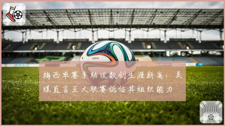 梅西单赛季助攻数创生涯新高,美媒直言五大联赛低估其组织能力