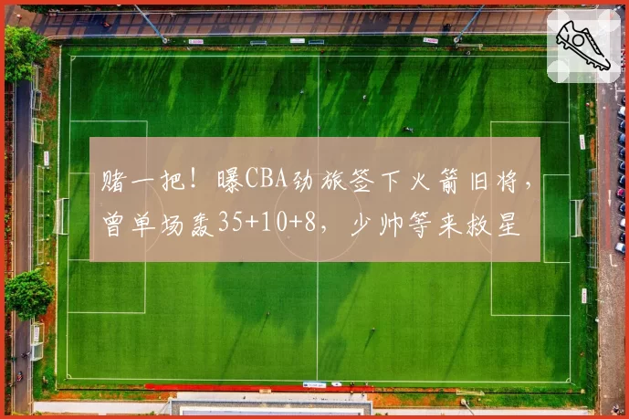 赌一把！曝CBA劲旅签下火箭旧将，曾单场轰35+10+8，少帅等来救星