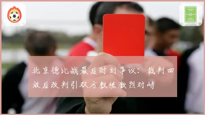 北京德比战最后时刻争议:裁判回放后改判引双方教练激烈对峙