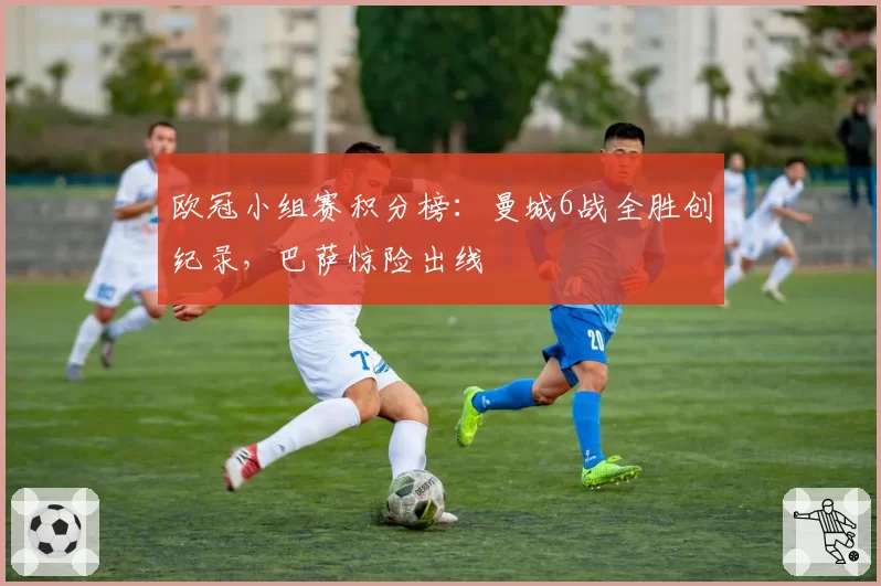 欧冠小组赛积分榜:曼城6战全胜创纪录,巴萨惊险出线
