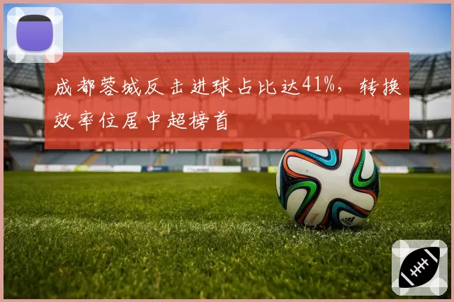 成都蓉城反击进球占比达41%，转换效率位居中超榜首