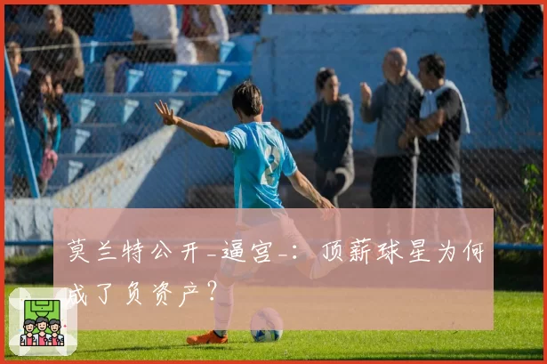 莫兰特公开_逼宫_：顶薪球星为何成了负资产？