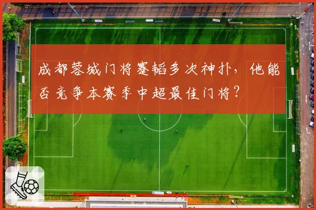 成都蓉城门将蹇韬多次神扑，他能否竞争本赛季中超最佳门将？