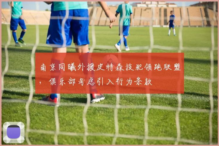 南京同曦外援皮特森技犯领跑联盟，俱乐部考虑引入行为条款