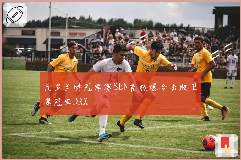 瓦罗兰特冠军赛SEN首轮爆冷击败卫冕冠军DRX
