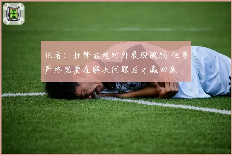 记者：杜锋拒绝对外展现脆弱 但尊严终究要在解决问题后才赢回来