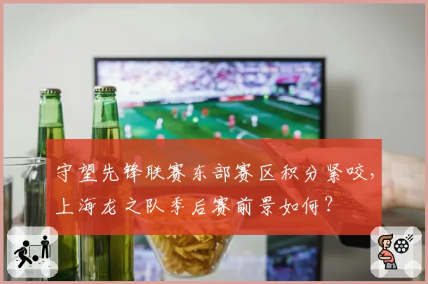 守望先锋联赛东部赛区积分紧咬，上海龙之队季后赛前景如何？