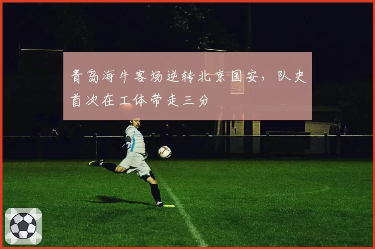 青岛海牛客场逆转北京国安，队史首次在工体带走三分