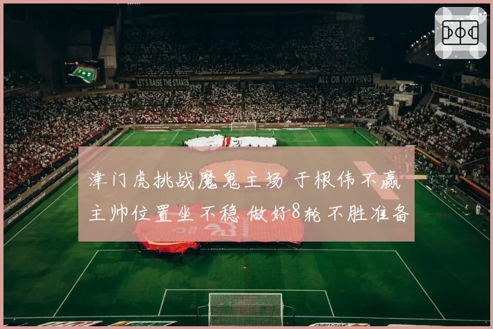 津门虎挑战魔鬼主场 于根伟不赢 主帅位置坐不稳 做好8轮不胜准备