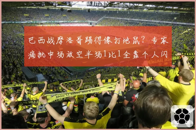 巴西战摩洛哥踢得像打地鼠?专家痛批中场放空半场1比1全靠个人闪光
