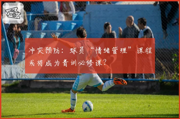 冲突预防:球员“情绪管理”课程或将成为青训必修课?
