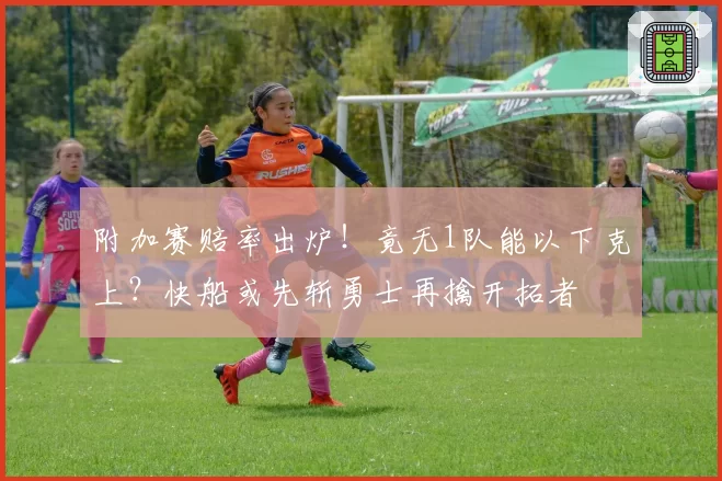 附加赛赔率出炉!竟无1队能以下克上?快船或先斩勇士再擒开拓者