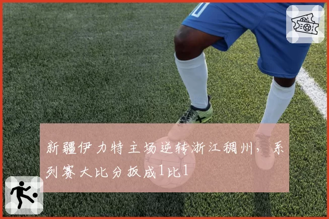 新疆伊力特主场逆转浙江稠州，系列赛大比分扳成1比1