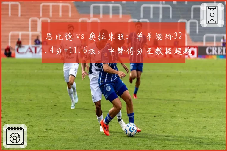 恩比德 vs 奥拉朱旺：单季场均32.4分+11.6板，中锋得分王数据超越92年大梦