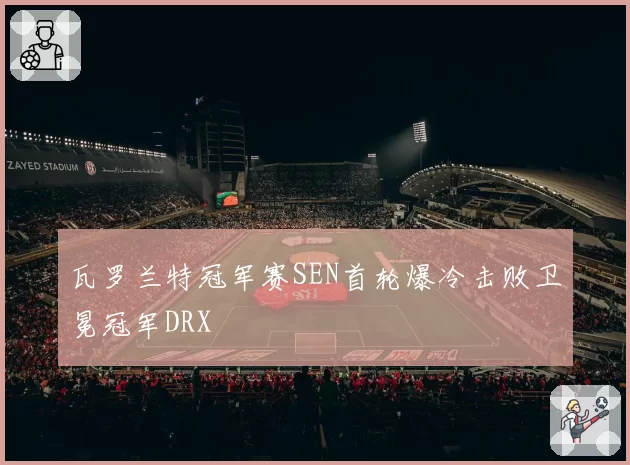 瓦罗兰特冠军赛SEN首轮爆冷击败卫冕冠军DRX