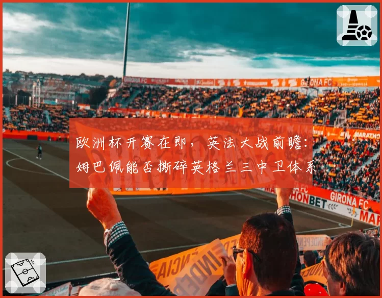 欧洲杯开赛在即，英法大战前瞻：姆巴佩能否撕碎英格兰三中卫体系？
