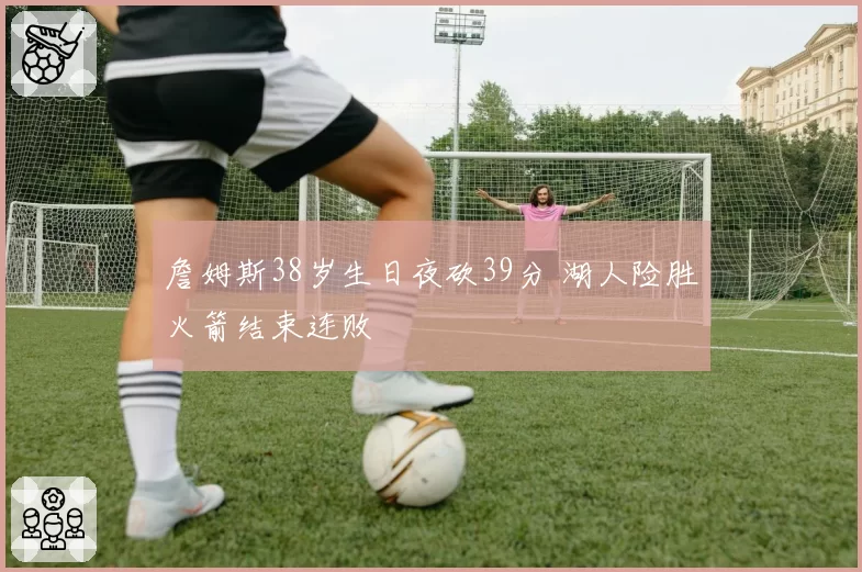 詹姆斯38岁生日夜砍39分 湖人险胜火箭结束连败