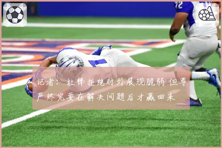 记者：杜锋拒绝对外展现脆弱 但尊严终究要在解决问题后才赢回来