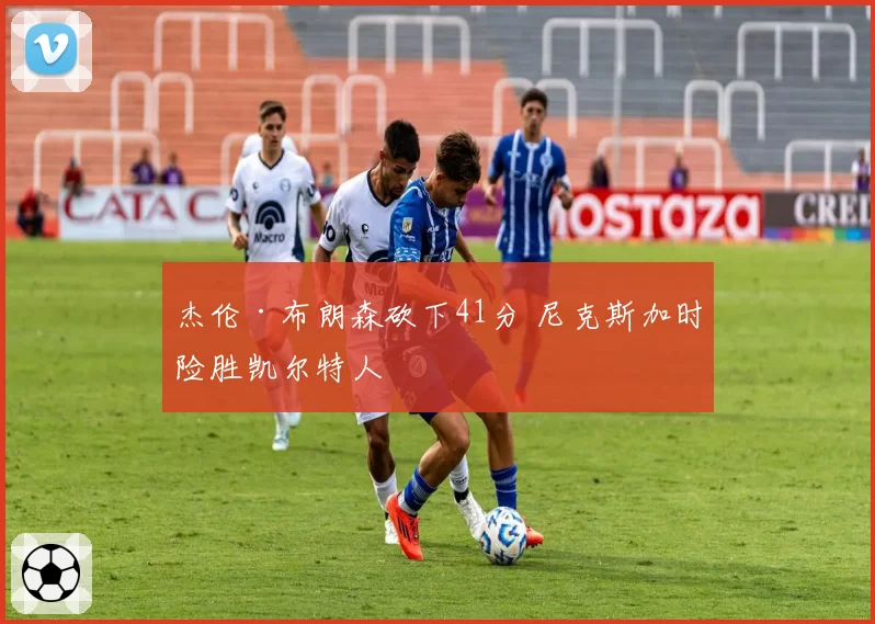 杰伦·布朗森砍下41分 尼克斯加时险胜凯尔特人