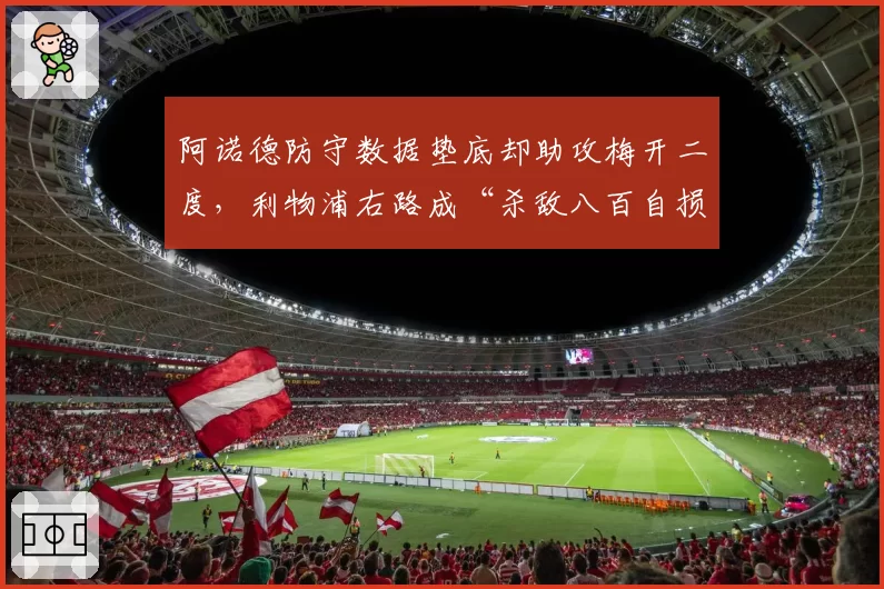 阿诺德防守数据垫底却助攻梅开二度,利物浦右路成“杀敌八百自损一千”黑洞