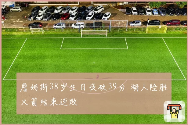 詹姆斯38岁生日夜砍39分 湖人险胜火箭结束连败