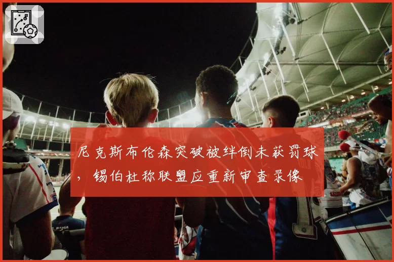 尼克斯布伦森突破被绊倒未获罚球，锡伯杜称联盟应重新审查录像