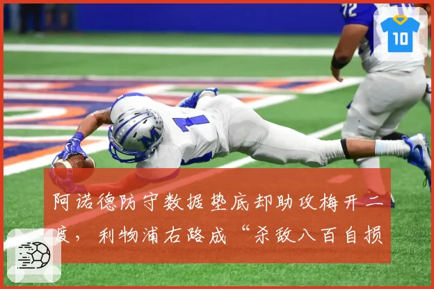 阿诺德防守数据垫底却助攻梅开二度，利物浦右路成“杀敌八百自损一千”黑洞