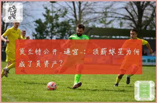 莫兰特公开_逼宫_：顶薪球星为何成了负资产？