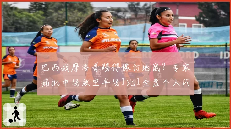 巴西战摩洛哥踢得像打地鼠?专家痛批中场放空半场1比1全靠个人闪光